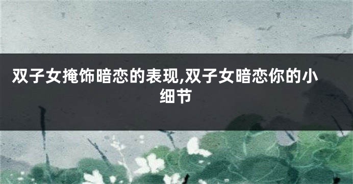 双子女掩饰暗恋的表现,双子女暗恋你的小细节