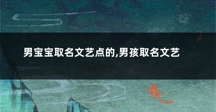男宝宝取名文艺点的,男孩取名文艺