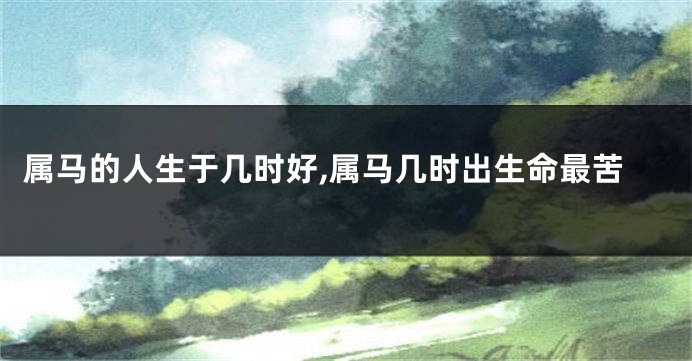 属马的人生于几时好,属马几时出生命最苦