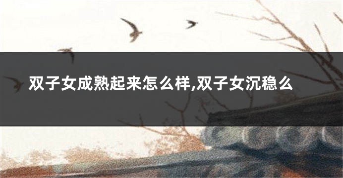 双子女成熟起来怎么样,双子女沉稳么