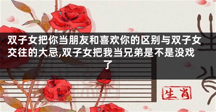 双子女把你当朋友和喜欢你的区别与双子女交往的大忌,双子女把我当兄弟是不是没戏了