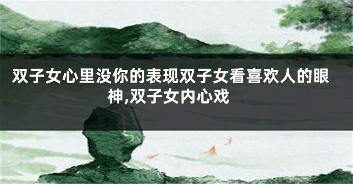 双子女心里没你的表现双子女看喜欢人的眼神,双子女内心戏