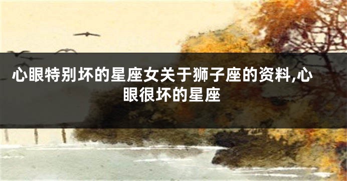 心眼特别坏的星座女关于狮子座的资料,心眼很坏的星座