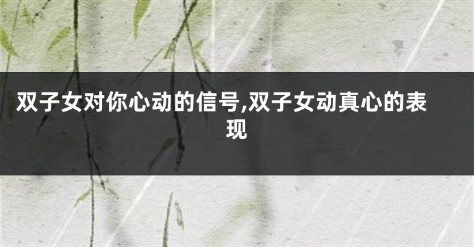 双子女对你心动的信号,双子女动真心的表现