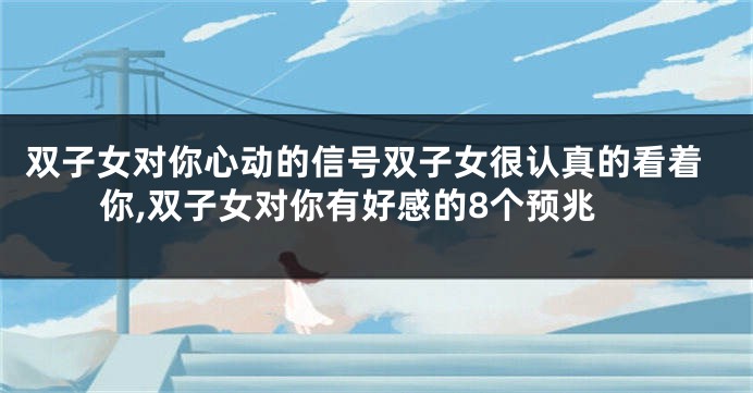 双子女对你心动的信号双子女很认真的看着你,双子女对你有好感的8个预兆