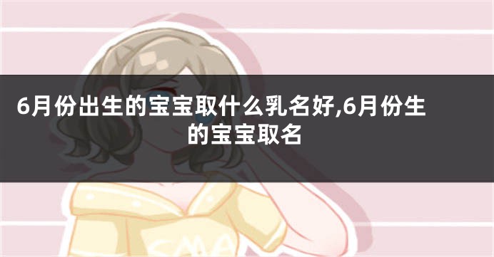 6月份出生的宝宝取什么乳名好,6月份生的宝宝取名