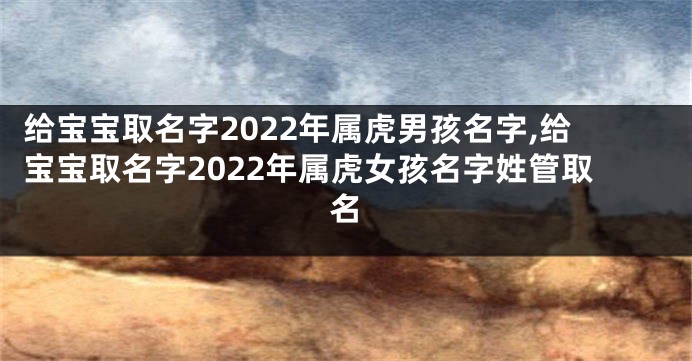 给宝宝取名字2022年属虎男孩名字,给宝宝取名字2022年属虎女孩名字姓管取名