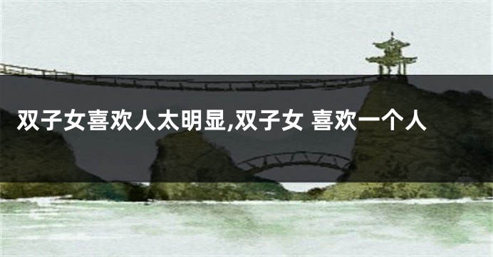 双子女喜欢人太明显,双子女 喜欢一个人