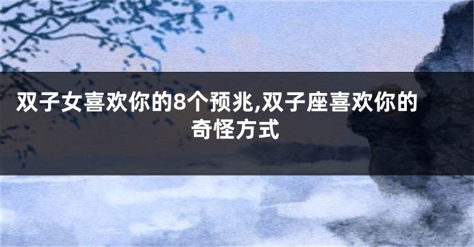 双子女喜欢你的8个预兆,双子座喜欢你的奇怪方式