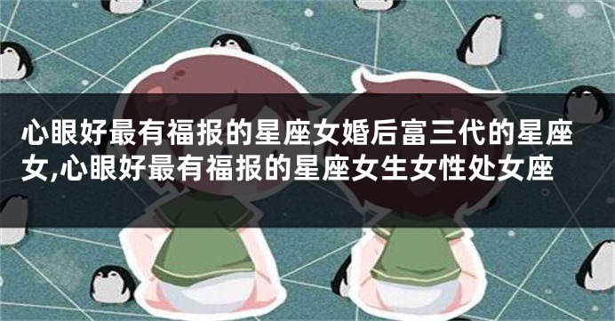 心眼好最有福报的星座女婚后富三代的星座女,心眼好最有福报的星座女生女性处女座