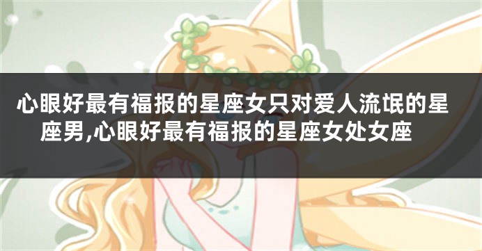 心眼好最有福报的星座女只对爱人流氓的星座男,心眼好最有福报的星座女处女座