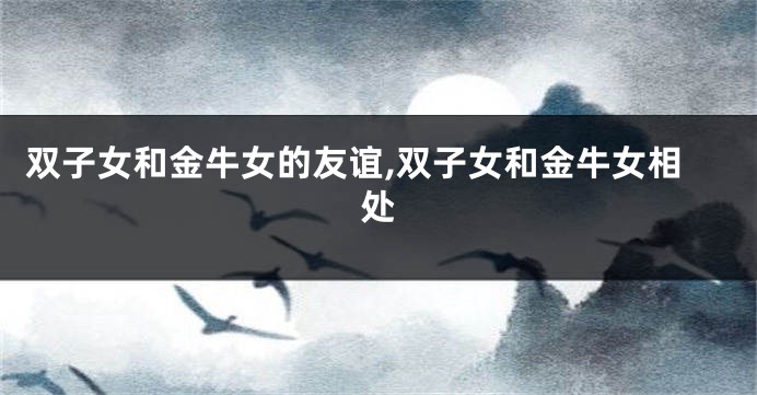双子女和金牛女的友谊,双子女和金牛女相处