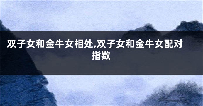双子女和金牛女相处,双子女和金牛女配对指数