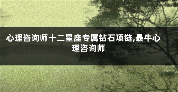 心理咨询师十二星座专属钻石项链,最牛心理咨询师