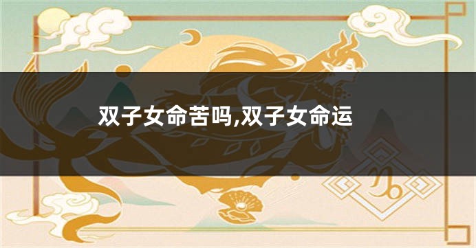 双子女命苦吗,双子女命运