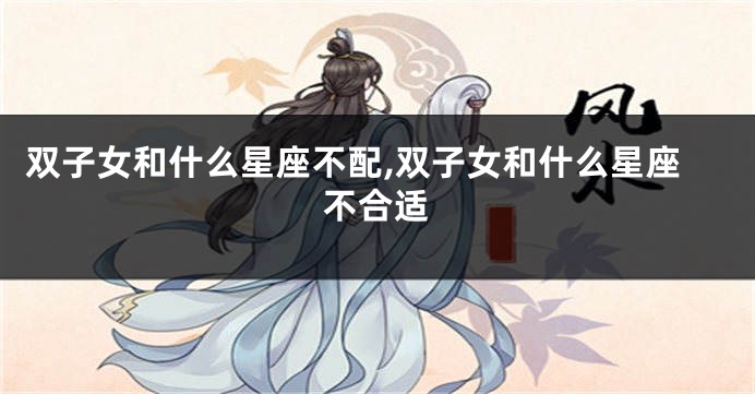 双子女和什么星座不配,双子女和什么星座不合适