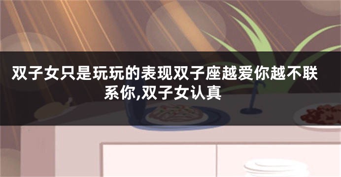 双子女只是玩玩的表现双子座越爱你越不联系你,双子女认真