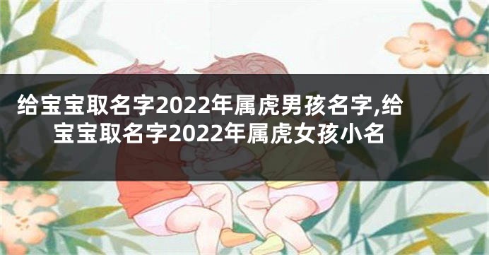 给宝宝取名字2022年属虎男孩名字,给宝宝取名字2022年属虎女孩小名