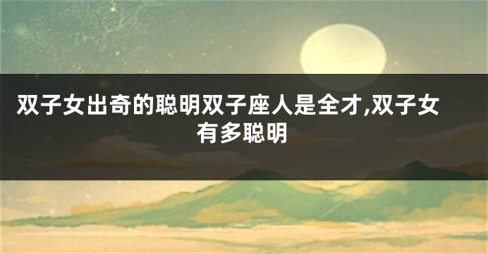 双子女出奇的聪明双子座人是全才,双子女有多聪明