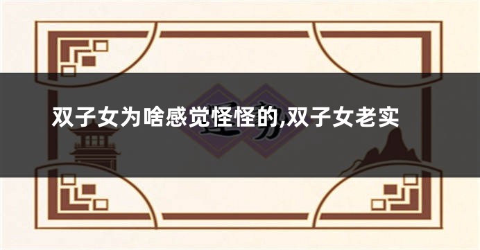 双子女为啥感觉怪怪的,双子女老实
