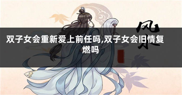 双子女会重新爱上前任吗,双子女会旧情复燃吗