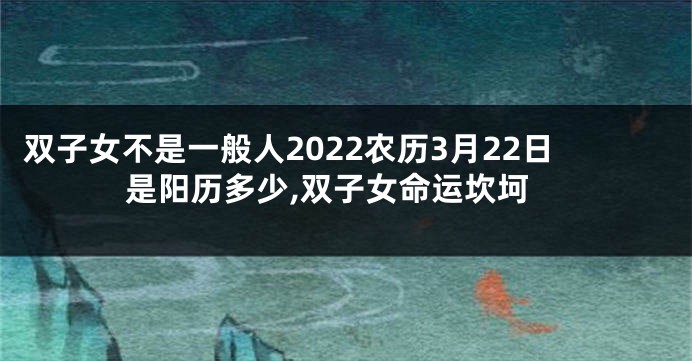 双子女不是一般人2022农历3月22日是阳历多少,双子女命运坎坷