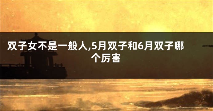 双子女不是一般人,5月双子和6月双子哪个厉害