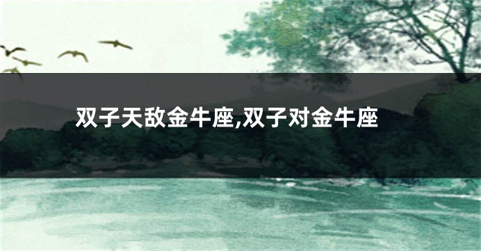双子天敌金牛座,双子对金牛座