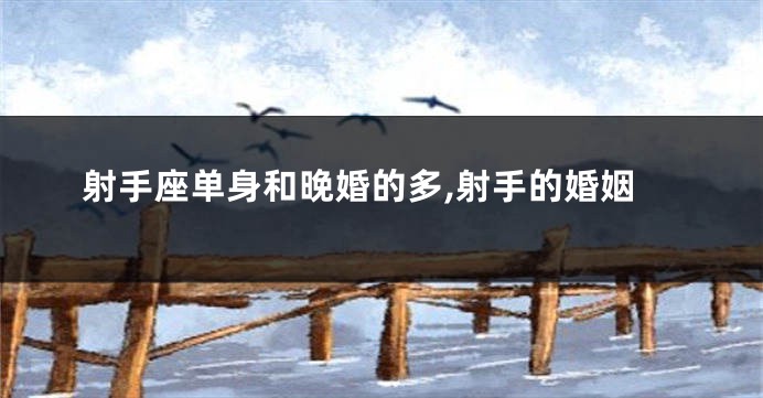 射手座单身和晚婚的多,射手的婚姻