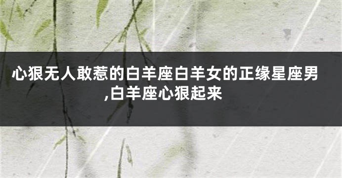 心狠无人敢惹的白羊座白羊女的正缘星座男,白羊座心狠起来