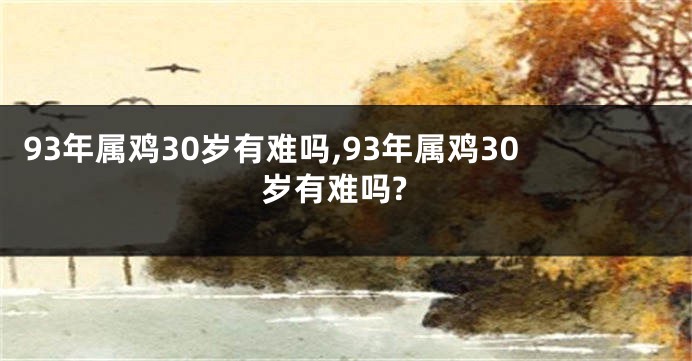 93年属鸡30岁有难吗,93年属鸡30岁有难吗?