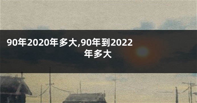 90年2020年多大,90年到2022年多大