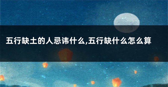 五行缺土的人忌讳什么,五行缺什么怎么算