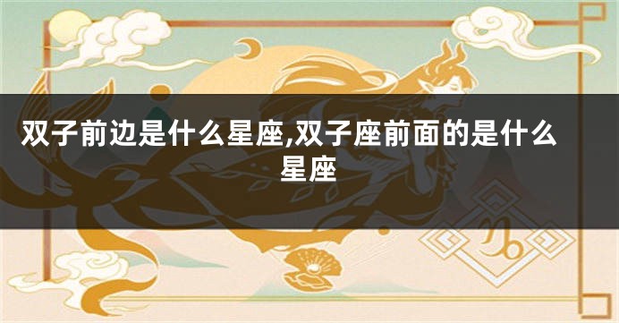 双子前边是什么星座,双子座前面的是什么星座