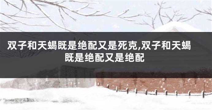 双子和天蝎既是绝配又是死克,双子和天蝎既是绝配又是绝配