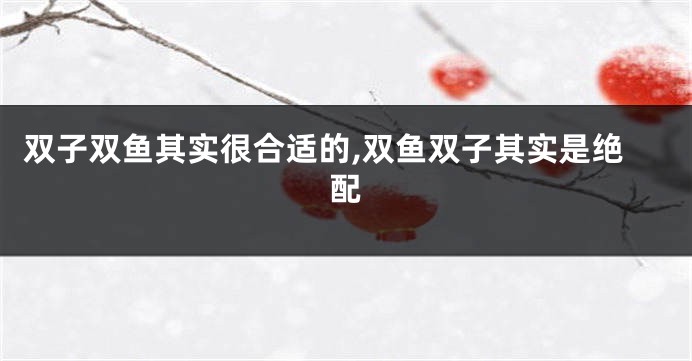 双子双鱼其实很合适的,双鱼双子其实是绝配