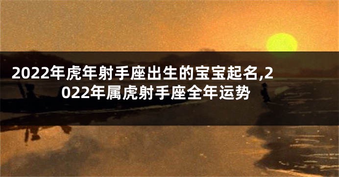 2022年虎年射手座出生的宝宝起名,2022年属虎射手座全年运势