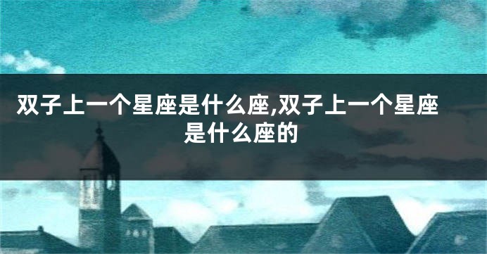 双子上一个星座是什么座,双子上一个星座是什么座的