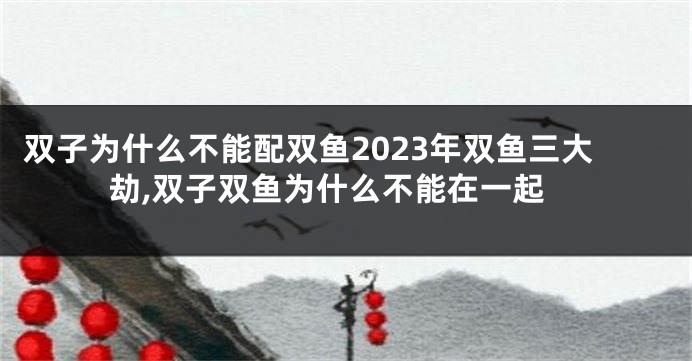 双子为什么不能配双鱼2023年双鱼三大劫,双子双鱼为什么不能在一起
