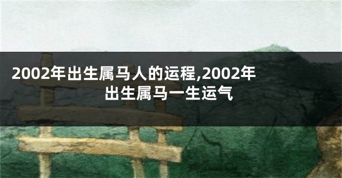 2002年出生属马人的运程,2002年出生属马一生运气