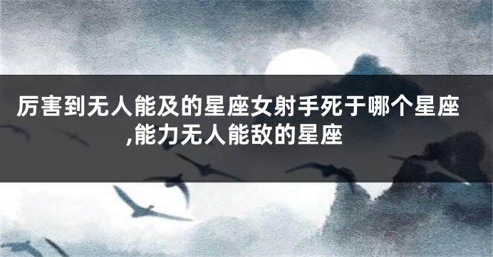 厉害到无人能及的星座女射手死于哪个星座,能力无人能敌的星座
