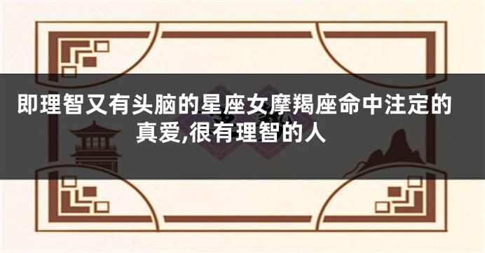 即理智又有头脑的星座女摩羯座命中注定的真爱,很有理智的人