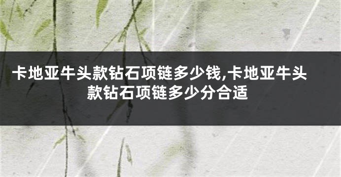 卡地亚牛头款钻石项链多少钱,卡地亚牛头款钻石项链多少分合适