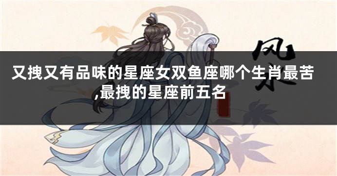 又拽又有品味的星座女双鱼座哪个生肖最苦,最拽的星座前五名