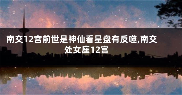 南交12宫前世是神仙看星盘有反噬,南交处女座12宫