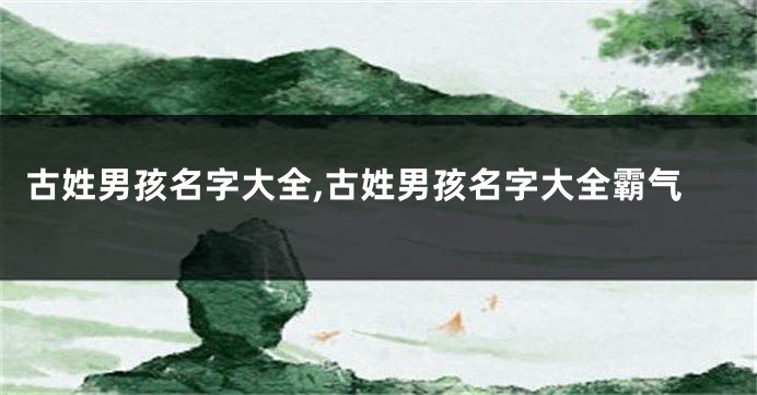 古姓男孩名字大全,古姓男孩名字大全霸气