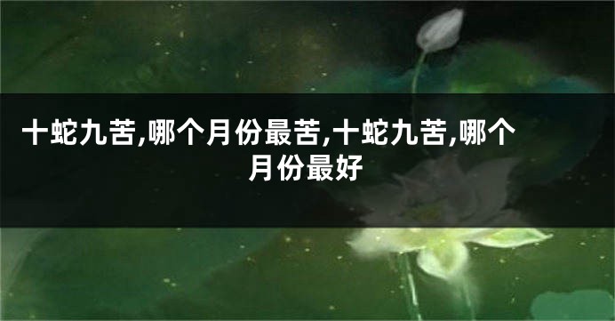 十蛇九苦,哪个月份最苦,十蛇九苦,哪个月份最好