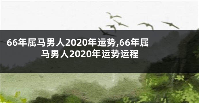 66年属马男人2020年运势,66年属马男人2020年运势运程