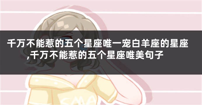 千万不能惹的五个星座唯一宠白羊座的星座,千万不能惹的五个星座唯美句子