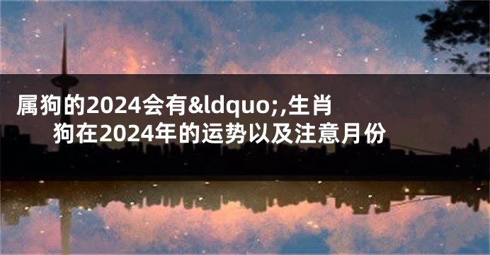 属狗的2024会有“,生肖狗在2024年的运势以及注意月份
